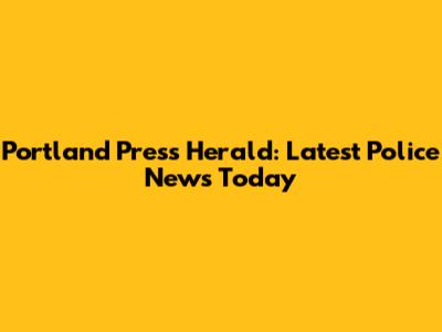 Portland Press Herald: Latest Police News Today