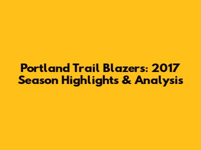 Portland Trail Blazers: 2017 Season Highlights & Analysis