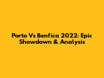 Porto Vs Benfica 2022: Epic Showdown & Analysis