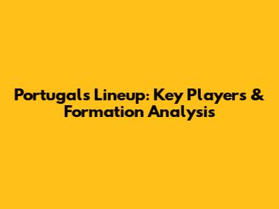 Portugal's Lineup: Key Players & Formation Analysis