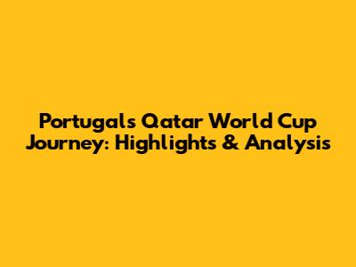 Portugal's Qatar World Cup Journey: Highlights & Analysis