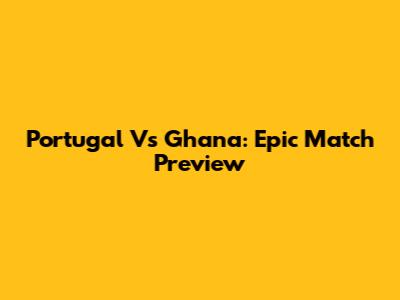 Portugal Vs Ghana: Epic Match Preview