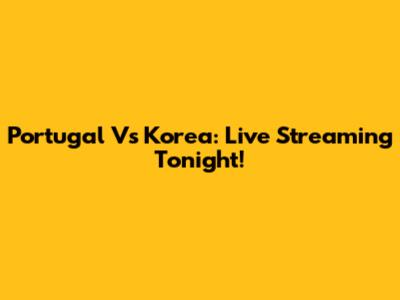 Portugal Vs Korea: Live Streaming Tonight!
