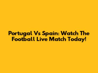 Portugal Vs Spain: Watch The Football Live Match Today!