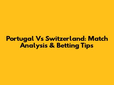 Portugal Vs Switzerland: Match Analysis & Betting Tips