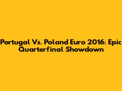 Portugal Vs. Poland Euro 2016: Epic Quarterfinal Showdown