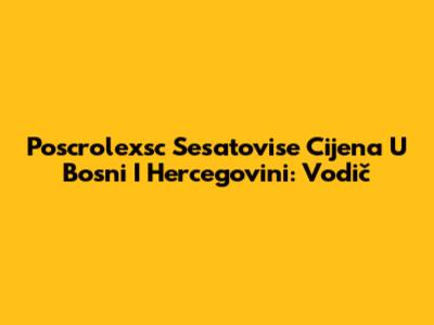 Poscrolexsc Sesatovise Cijena U Bosni I Hercegovini: Vodič