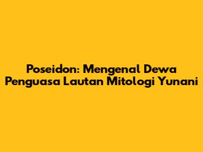 Poseidon: Mengenal Dewa Penguasa Lautan Mitologi Yunani