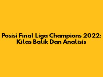 Posisi Final Liga Champions 2022: Kilas Balik Dan Analisis