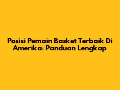 Posisi Pemain Basket Terbaik Di Amerika: Panduan Lengkap