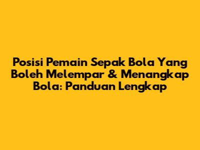 Posisi Pemain Sepak Bola Yang Boleh Melempar & Menangkap Bola: Panduan Lengkap