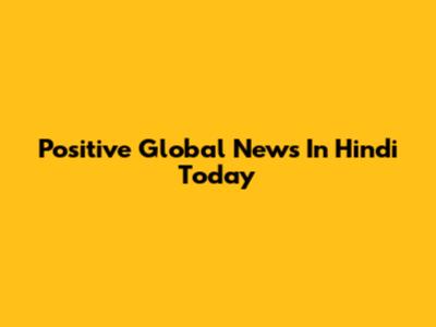 Positive Global News In Hindi Today
