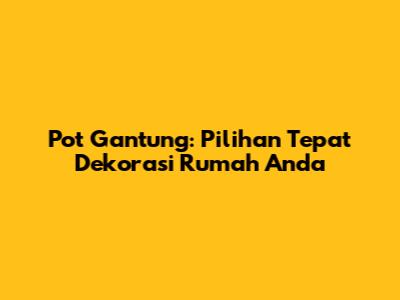 Pot Gantung: Pilihan Tepat Dekorasi Rumah Anda