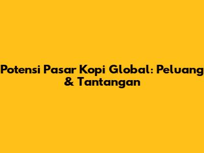 Potensi Pasar Kopi Global: Peluang & Tantangan