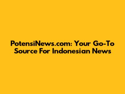PotensiNews.com: Your Go-To Source For Indonesian News