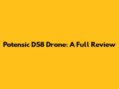 Potensic D58 Drone: A Full Review