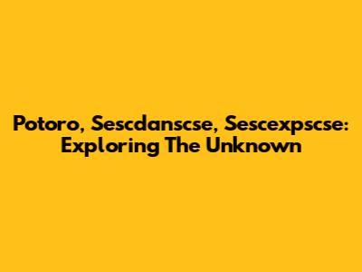 Potoro, Sescdanscse, Sescexpscse: Exploring The Unknown