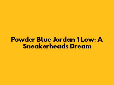 Powder Blue Jordan 1 Low: A Sneakerhead's Dream