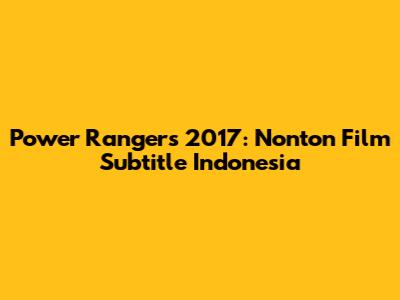 Power Rangers 2017: Nonton Film Subtitle Indonesia