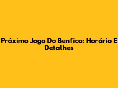 Próximo Jogo Do Benfica: Horário E Detalhes
