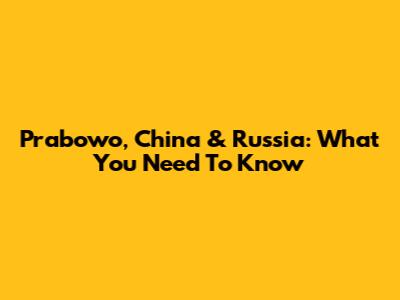 Prabowo, China & Russia: What You Need To Know