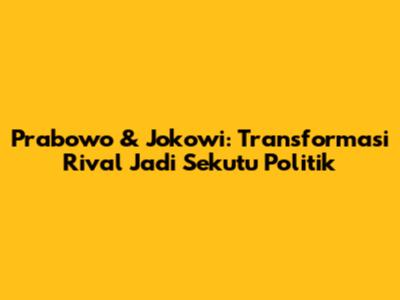Prabowo & Jokowi: Transformasi Rival Jadi Sekutu Politik