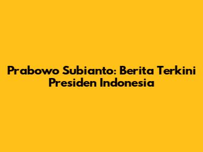 Prabowo Subianto: Berita Terkini Presiden Indonesia