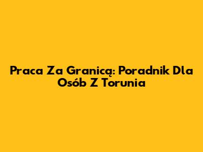 Praca Za Granicą: Poradnik Dla Osób Z Torunia