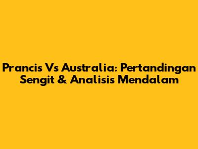 Prancis Vs Australia: Pertandingan Sengit & Analisis Mendalam