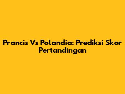 Prancis Vs Polandia: Prediksi Skor Pertandingan