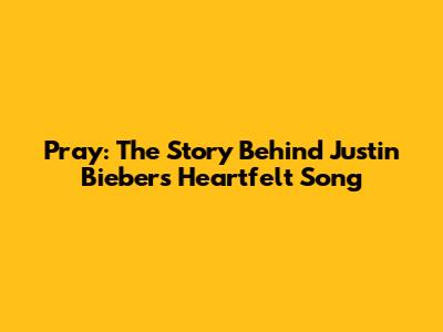 Pray: The Story Behind Justin Bieber's Heartfelt Song