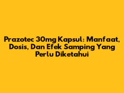 Prazotec 30mg Kapsul: Manfaat, Dosis, Dan Efek Samping Yang Perlu Diketahui
