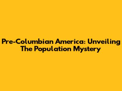 Pre-Columbian America: Unveiling The Population Mystery