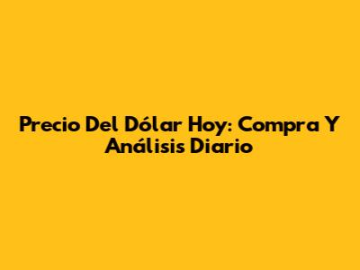 Precio Del Dólar Hoy: Compra Y Análisis Diario