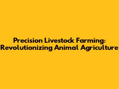 Precision Livestock Farming: Revolutionizing Animal Agriculture