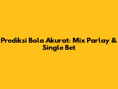 Prediksi Bola Akurat: Mix Parlay & Single Bet