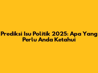 Prediksi Isu Politik 2025: Apa Yang Perlu Anda Ketahui