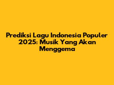 Prediksi Lagu Indonesia Populer 2025: Musik Yang Akan Menggema