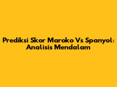 Prediksi Skor Maroko Vs Spanyol: Analisis Mendalam