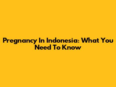 Pregnancy In Indonesia: What You Need To Know