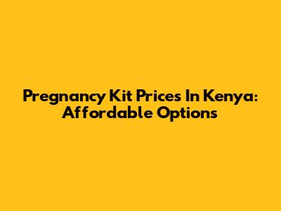 Pregnancy Kit Prices In Kenya: Affordable Options