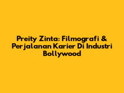 Preity Zinta: Filmografi & Perjalanan Karier Di Industri Bollywood