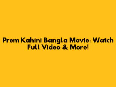 Prem Kahini Bangla Movie: Watch Full Video & More!