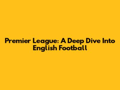 Premier League: A Deep Dive Into English Football