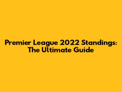 Premier League 2022 Standings: The Ultimate Guide