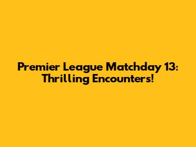 Premier League Matchday 13: Thrilling Encounters!