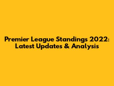 Premier League Standings 2022: Latest Updates & Analysis