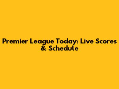 Premier League Today: Live Scores & Schedule