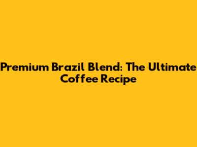 Premium Brazil Blend: The Ultimate Coffee Recipe