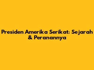 Presiden Amerika Serikat: Sejarah & Peranannya